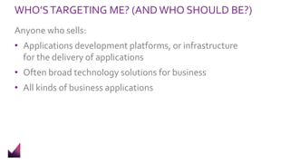 WHO’STARGETING ME? (AND WHO SHOULD BE?)
Anyone who sells:
• Applications development platforms, or infrastructure
for the delivery of applications
• Often broad technology solutions for business
• All kinds of business applications
 