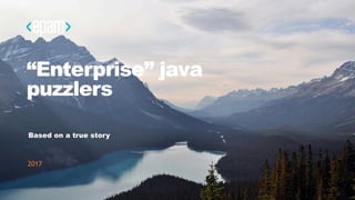 “Enterprise” java
puzzlers
Based on a true story
2017
 