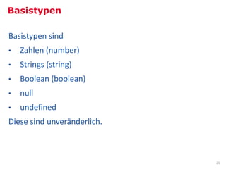 Basistypen

Basistypen sind
•   Zahlen (number)
•   Strings (string)
•   Boolean (boolean)
•   null
•   undefined
Diese sind unveränderlich.



                             20
 