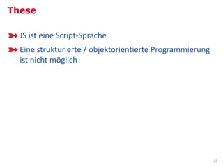These

  JS ist eine Script-Sprache
  Eine strukturierte / objektorientierte Programmierung
  ist nicht möglich




                                                          22
 