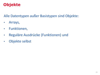 Objekte

Alle Datentypen außer Basistypen sind Objekte:
•   Arrays,
•   Funktionen,
•   Reguläre Ausdrücke (Funktionen) und
•   Objekte selbst




                                                 23
 
