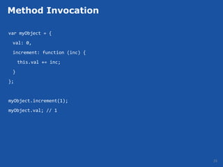 Method Invocation

var myObject = {
 val: 0,
 increment: function (inc) {
     this.val += inc;
 }
};


myObject.increment(1);
myObject.val; // 1




                               25
 
