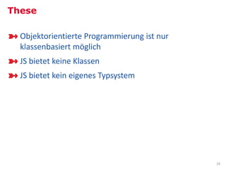 These

  Objektorientierte Programmierung ist nur
  klassenbasiert möglich
  JS bietet keine Klassen
  JS bietet kein eigenes Typsystem




                                             28
 