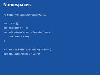 Namespaces

// http://jsfiddle.net/oochs/AA7TV/


var com = {};
com.holisticon = {};
com.holisticon.Person = function(name) {
    this.name = name;
}


x = new com.holisticon.Person("Oliver");
console.log(x.name); // Oliver




                                           53
 