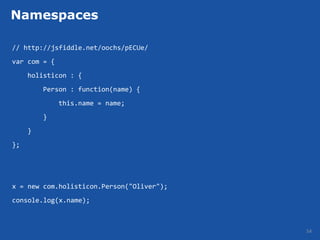Namespaces

// http://jsfiddle.net/oochs/pECUe/
var com = {
     holisticon : {
         Person : function(name) {
              this.name = name;
         }
     }
};




x = new com.holisticon.Person("Oliver");
console.log(x.name);



                                           54
 