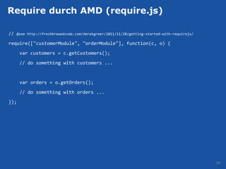 Require durch AMD (require.js)

//   @see http://freshbrewedcode.com/derekgreer/2011/11/28/getting-started-with-requirejs/

require(["customerModule", "orderModule"], function(c, o) {
      var customers = c.getCustomers();
      // do something with customers ...


      var orders = o.getOrders();
      // do something with orders ...
});




                                                                                             59
 
