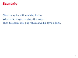 Scenario


Given an order with a wodka lemon.
When a barkeeper receives this order.
Then he should mix and return a wodka lemon drink.




                                                     78
 