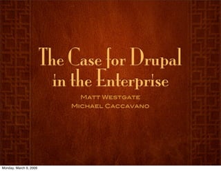 The Case for Drupal
                          in the Enterprise
                              Matt Westgate
                            Michael Caccavano




Monday, March 9, 2009
 