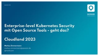 qaware.de
Enterprise-level Kubernetes Security
mit Open Source Tools - geht das?
Cloudland 2023
Markus Zimmermann
markus.zimmermann@qaware.de
@markuszm
 