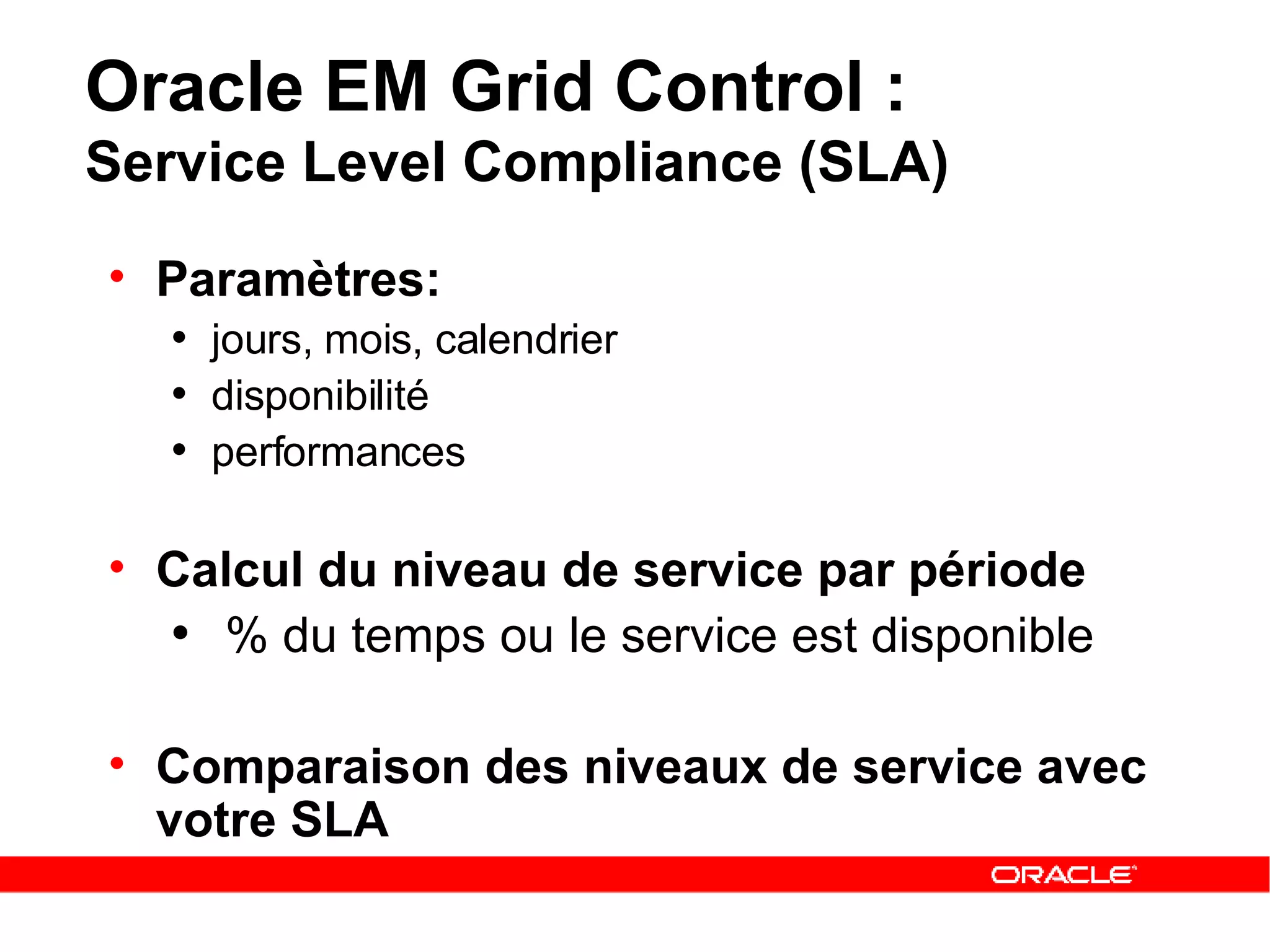 Oracle EM Grid Control :  Service Level Compliance (SLA) Paramètres: jours, mois, calendrier  disponibilité performances  Calcul du niveau de service par période % du temps ou le service est disponible Comparaison des niveaux de service avec votre SLA 