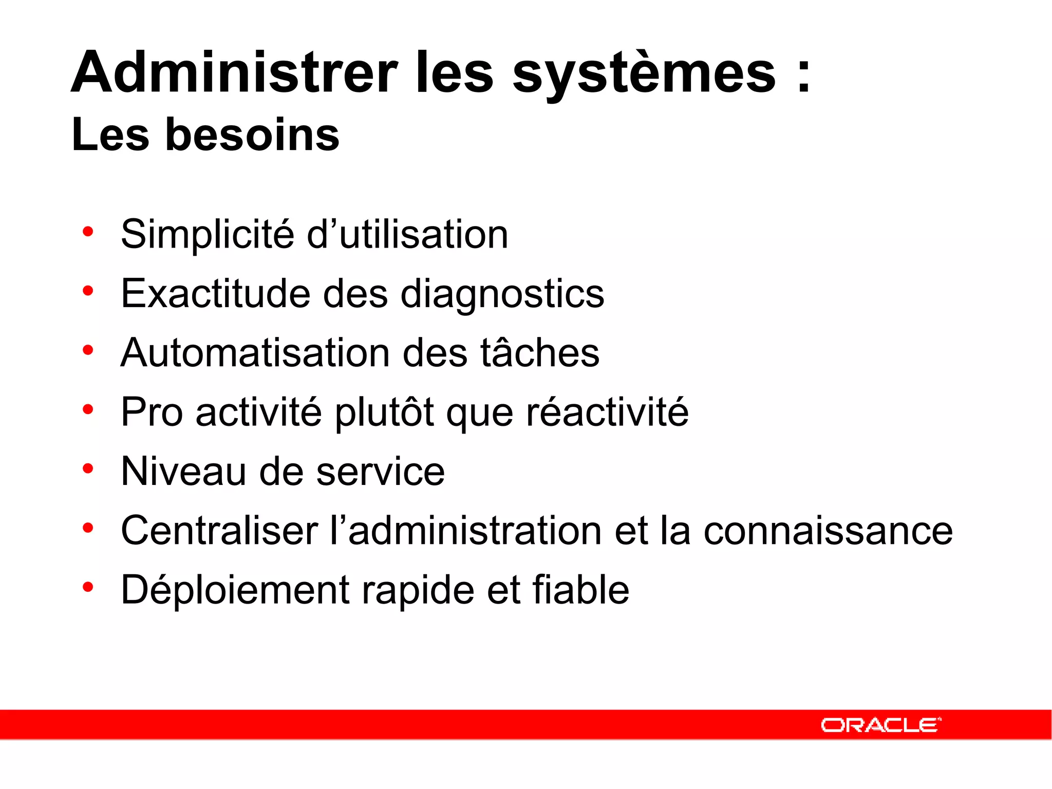 Simplicité d’utilisation Exactitude des diagnostics Automatisation des tâches  Pro activité plutôt que réactivité Niveau de service  Centraliser l’administration et la connaissance Déploiement rapide et fiable Administrer les systèmes :  Les besoins 