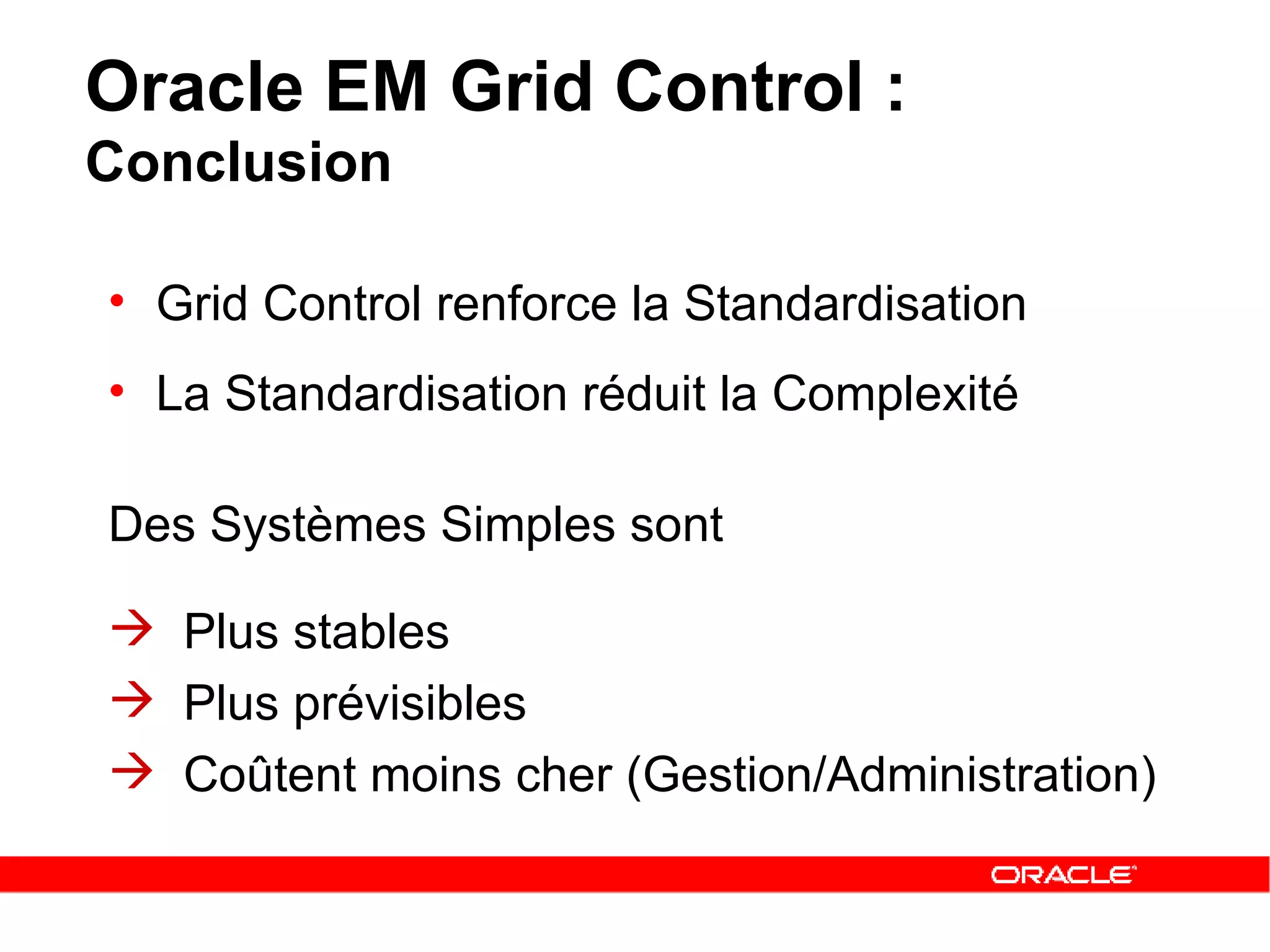 Oracle EM Grid Control :  Conclusion Grid Control renforce la Standardisation La Standardisation réduit la Complexité Des Systèmes Simples sont  Plus stables Plus prévisibles    Coûtent moins cher (Gestion/Administration) 