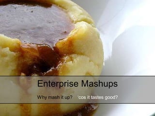 Enterprise Mashups
Why mash it up?   ‘cos it tastes good?
 