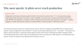 T H E G O V E R N A N C E G A P
Why most agentic AI pilots never reach production
The Enterprise MCP Guide 2026 13
REALITY CHECK
Independent estimates put enterprise agentic AI pilot-to-production success at only 1114%, with governance gaps,
fragmented identity and agent inventories, unclear auditability, and vendor lock-in cited as the dominant reasons the
other 8689% stall. ROI figures circulating in vendor material are almost always self-reported and unaudited — a pattern
flagged by multiple 2026 industry analyses, including FifthRow's enterprise agent orchestration research.
The obstacles enterprises report are consistent across sectors: technical complexity mapping MCP tools to legacy internal
systems, change-management friction between IT, security, and business stakeholders, and — most often — the absence of a
registry, approval workflow, or audit layer before agents are given write access to anything that matters. Enterprise teams
increasingly demand these controls before broad deployment, which is precisely why "MCP adoption" and "MCP governance
maturity" need to be tracked as two separate metrics internally, not one.
 