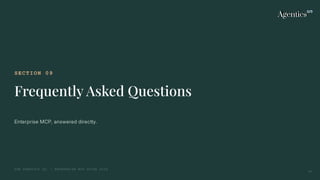 SECTION 09
Frequently Asked Questions
Enterprise MCP, answered directly.
THE AGENTICS CO. — ENTERPRISE MCP GUIDE 2026
37
 