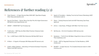 R E F E R E N C E S
References & further reading (2/2)
The Enterprise MCP Guide 2026 42
15. Cyber Desserts — AI Agent Security Risks 2026 MCP, OpenClaw & Supply
Chain (blog.cyberdesserts.com)
16. Security Point Break — Gartner Warns One-Size-Fits-All AI Agent Governance
Will Backfire (securitypointbreak.com)
17. OWASP  OWASP MCP Top 10 (owasp.org)
18. TrueFoundry — MCP Security Risks & Best Practices: Enterprise Guide
(truefoundry.com)
19. Tyk — Is MCP Dead in 2026? Why Enterprises Still Need MCP (tyk.io)
20. AI Monk — 12 Agentic AI Examples With Measurable ROI (aimonk.com)
21. ZenML LLMOps Database — Bloomberg: AIPowered Developer Productivity
Platform with MCP (zenml.io)
22. Agentic AI Foundation — Building Trust Into the Protocol: Bloomberg's MCP
Contributions (aaif.io)
23. Glama — Scaling Enterprise GenAI with MCP Bloomberg Case Study
(glama.ai)
24. CIO.inc — Case Study: JP Morgan's $17 Billion Tech Push (cio.inc)
25. Salt Security — EU AI Act Compliance 2026 (salt.security)
26. Speakeasy — The EU AI Act Will Make It Illegal Not to Have an AI Control
Plane (speakeasy.com)
27. Frends — MCP for Regulated Enterprises: EU Data Residency, GDPR
(frends.com)
28. MintMCP  AI Agent Security: The Complete Enterprise Guide for 2026
(mintmcp.com)
 