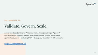 THE AGENTICS CO.
Validate. Govern. Scale.
Amsterdam-based enterprise AI transformation firm specializing in Agentic AI
and Multi-Agent Systems. We help enterprises validate, govern, and scale AI
agent infrastructure — including MCP — through our Validation-First Framework.
https://TheAgentics.Co
44
 