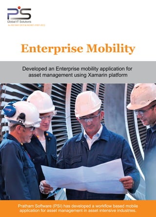 Enterprise Mobility
Pratham Software (PSI) has developed a workflow based mobile
application for asset management in asset intensive industries.
Developed an Enterprise mobility application for
asset management using Xamarin platform
Global IT Solutions
An ISO 9001:2015 & ISO/IEC 27001:2013
 