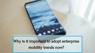 Why is it important to adopt enterprise
mobility trends now?
 