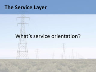 The Service Layer



    What’s service orientation?
 