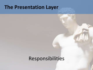 The Presentation Layer




         Responsibilities
 