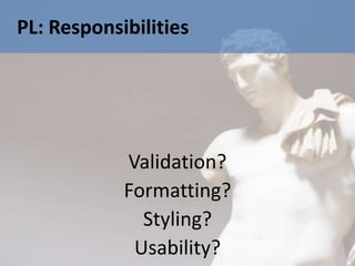 PL: Responsibilities




            Validation?
            Formatting?
              Styling?
             Usability?
 
