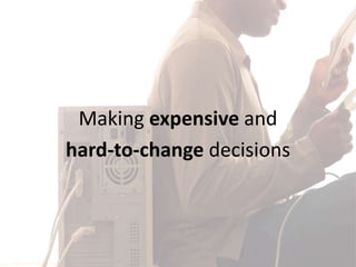 Making expensive and
hard-to-change decisions
 