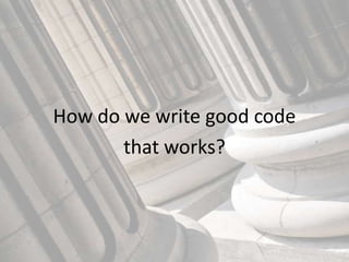 How do we write good code
       that works?
 