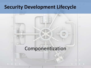 Security Development Lifecycle




        Componentization
 
