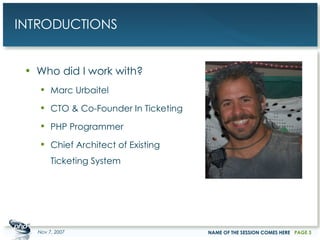 INTRODUCTIONS Who did I work with? Marc Urbaitel CTO & Co-Founder In Ticketing PHP Programmer Chief Architect of Existing Ticketing System May 28, 2009 NAME OF THE SESSION COMES HERE PAGE  