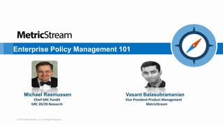 © 2015 MetricStream, Inc. All Rights Reserved.
Enterprise Policy Management 101
Michael Rasmussen
Chief GRC Pundit
GRC 20/20 Research
Vasant Balasubramanian
Vice President Product Management
MetricStream
 