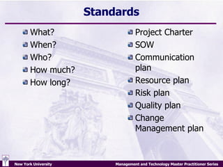 Standards What? When? Who? How much? How long? Project Charter SOW Communication plan Resource plan Risk plan Quality plan Change Management plan 