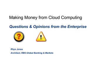 Making Money from Cloud Computing Questions & Opinions from the Enterprise Rhys Jones Architect, RBS Global Banking & Markets 