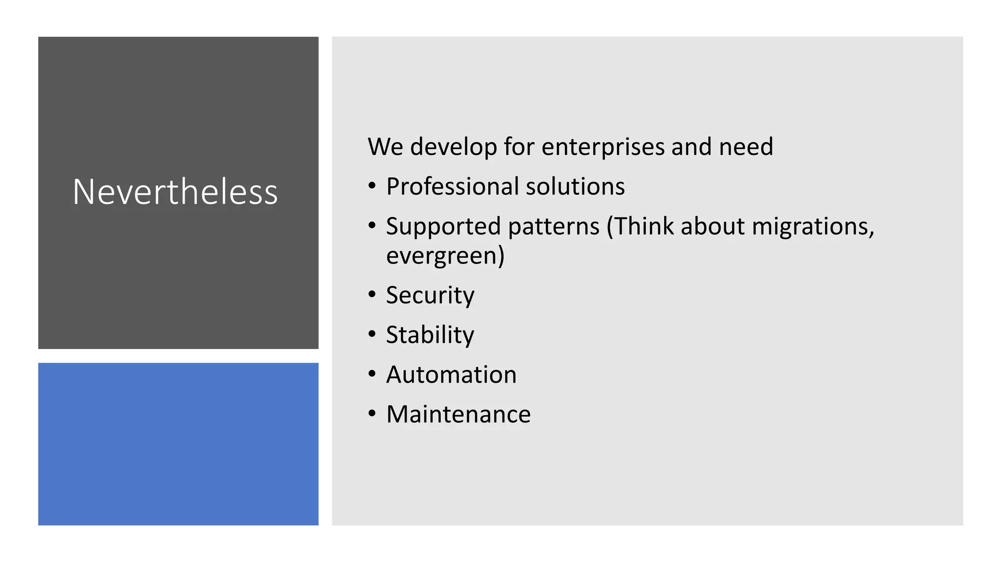 Nevertheless
We develop for enterprises and need
• Professional solutions
• Supported patterns (Think about migrations,
evergreen)
• Security
• Stability
• Automation
• Maintenance
 