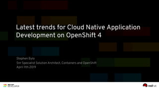 Latest trends for Cloud Native Application
Development on OpenShift 4
Stephen Bylo
Snr Specialist Solution Architect, Containers and OpenShift
April 11th 2019
 
