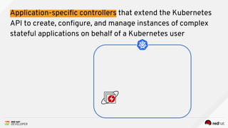 Application-specific controllers that extend the Kubernetes
API to create, configure, and manage instances of complex
stateful applications on behalf of a Kubernetes user
 