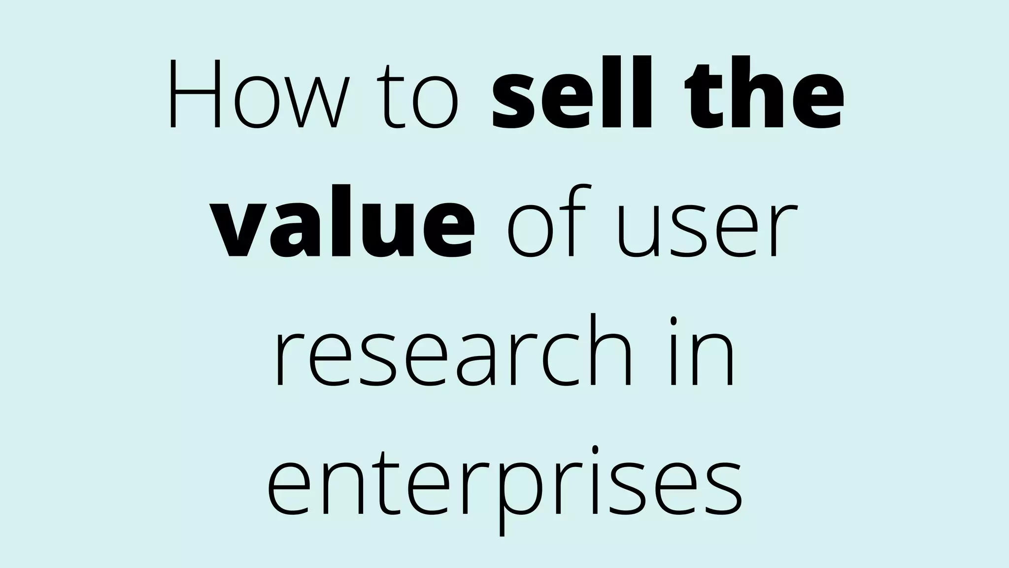 How to sell the
value of user
research in
enterprises
 