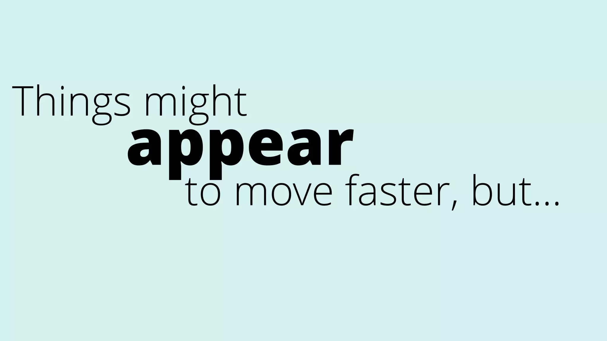 Things might
appear
to move faster, but…
 