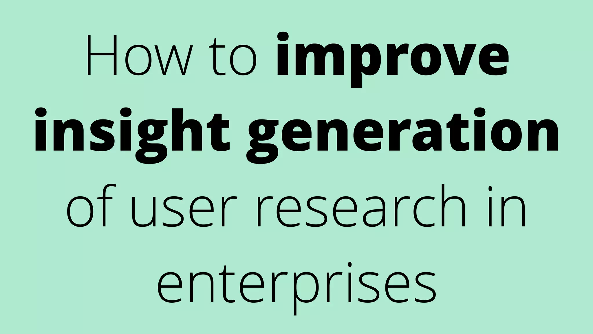 How to improve
insight generation
of user research in
enterprises
 