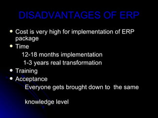 DISADVANTAGES OF ERP
   Cost is very high for implementation of ERP
    package
   Time
      12-18 months implementation
       1-3 years real transformation
   Training
   Acceptance
        Everyone gets brought down to the same

       knowledge level
 