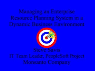 Managing an Enterprise Resource Planning System in a Dynamic Business Environment Steve Savis IT Team Leader, PeopleSoft Project Monsanto Company 