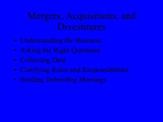 Mergers, Acquisitions, and Divestitures Understanding the Business Asking the Right Questions Collecting Data Clarifying Roles and Responsibilities Holding Debriefing Meetings 