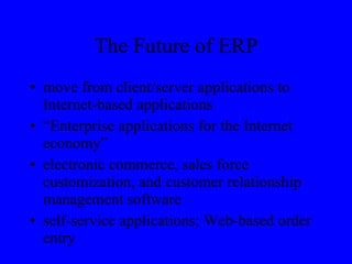 The Future of ERP move from client/server applications to Internet-based applications “Enterprise applications for the Internet economy” electronic commerce, sales force customization, and customer relationship management software self-service applications; Web-based order entry 