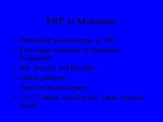 ERP at Monsanto PeopleSoft project began in 1991 First major company to implement PeopleSoft HR, Payroll, and Benefits Oracle platform Team of 20 developers U.S., Canada, Asia/Pacific, Latin America North 