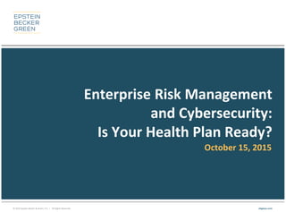 © 2015 Epstein Becker & Green, P.C. | All Rights Reserved. ebglaw.com
Enterprise Risk Management
and Cybersecurity:
Is Your Health Plan Ready?
October 15, 2015
 