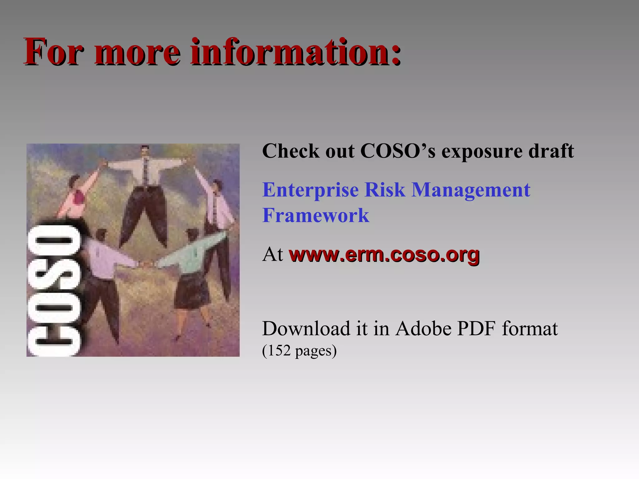 For more information:

             Check out COSO’s exposure draft
             Enterprise Risk Management
             Framework
             At www.erm.coso.org


             Download it in Adobe PDF format
             (152 pages)
 