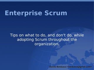 Enterprise Scrum Tips on what to do, and don't do, while adopting Scrum throughout the organization. Danilo Bardusco <bardusco@gmail.com> 