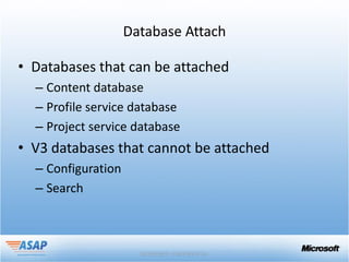 Database Attach

• Databases that can be attached
  – Content database
  – Profile service database
  – Project service database
• V3 databases that cannot be attached
  – Configuration
  – Search
 