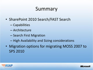Summary
• SharePoint 2010 Search/FAST Search
  – Capabilities
  – Architecture
  – Search First Migration
  – High Availability and Sizing considerations
• Migration options for migrating MOSS 2007 to
  SPS 2010
 