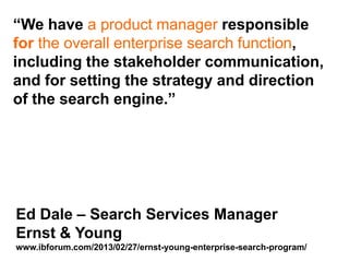 Step Two Designs (www.steptwo.com.au) Designing for success with social tools • March 2013
Step Two DESIGNS
“We have a product manager responsible
for the overall enterprise search function,
including the stakeholder communication,
and for setting the strategy and direction
of the search engine.”
Ed Dale – Search Services Manager
Ernst & Young
www.ibforum.com/2013/02/27/ernst-young-enterprise-search-program/
 